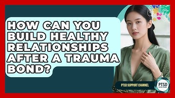 How Can You Build Healthy Relationships After A Trauma Bond? - PTSD Support Channel