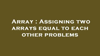 Array : Assigning two arrays equal to each other problems