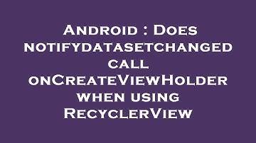 Android : Does notifydatasetchanged call onCreateViewHolder when using RecyclerView
