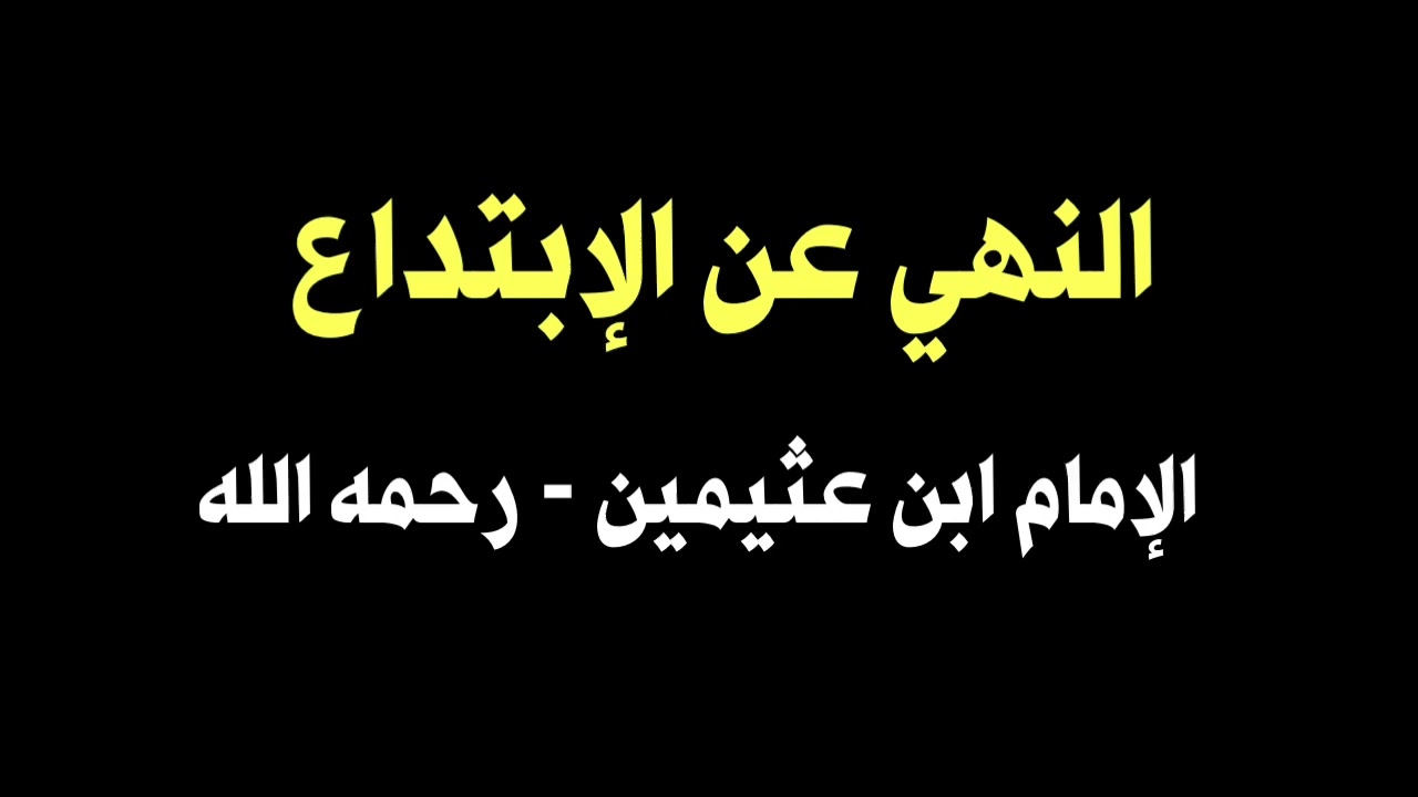 الشيخ ابن عثيمين : النهي عن الإبتداع