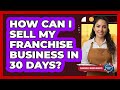 How Can I Sell My Franchise Business In 30 Days? - Franchisee Insider Insights
