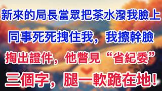 新來的局長當眾把茶水潑我臉上,同事死死拽住我,我擦幹臉掏出證件,他瞥見“省紀委”三個字,腿一軟跪在地! 新來的局長當眾把茶水潑我臉上,同事死死拽住我,我擦幹臉掏出證件,他瞥見“省紀委”三個字,腿一軟跪在地!