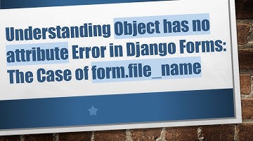 Understanding Object has no attribute Error in Django Forms: The Case of form.file_name