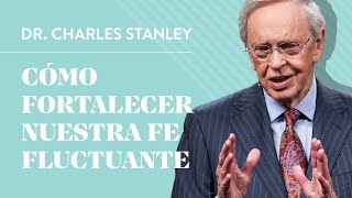 Cómo fortalecer nuestra fe fluctuante – Dr. Charles Stanley