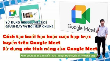 Cách tạo cuộc họp và sử dụng các tính năng trên Google Meet để giảng dạy hoặc hội họp trực tuyến