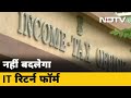 Income Tax Form में कोई बदलाव नहीं : सूत्र