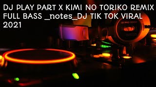 DJ PLAY PART X KIMI NO TORIKO REMIX FULL BASS _notes_DJ TIK TOK VIRAL 2021