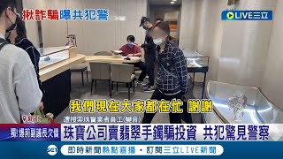 連警察都是共犯! 珠寶公司賣翡翠手鐲騙投資 共犯驚見警察 惡警再+1! 陪業務女友
