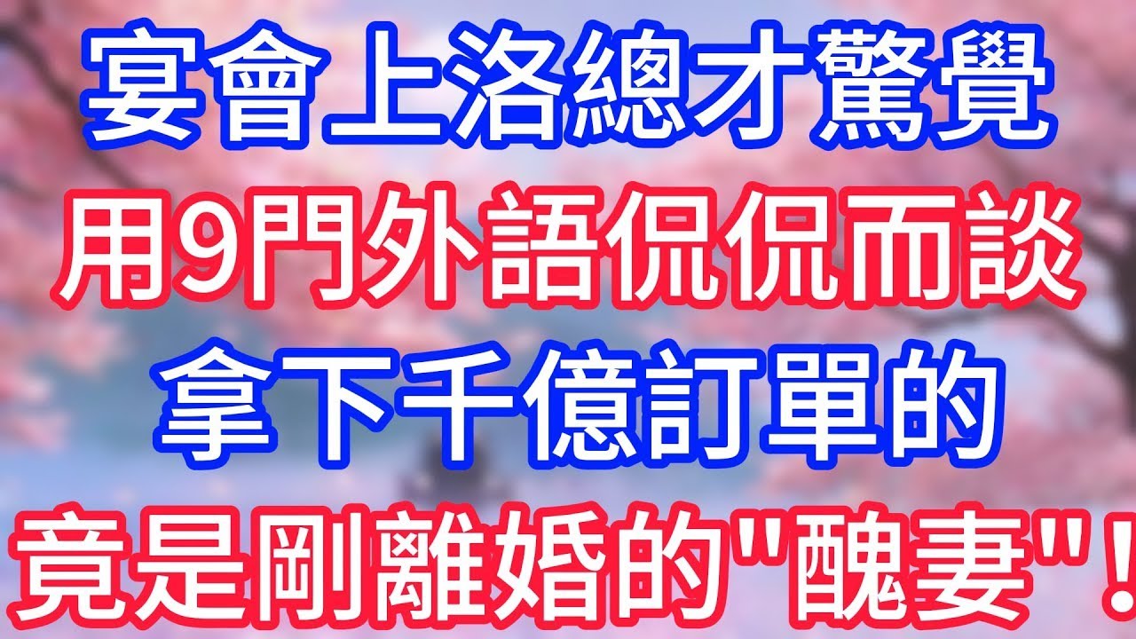 宴會上總才驚覺，用九門外語侃侃而談，拿下千億訂單的，竟是剛離婚的“醜妻”！