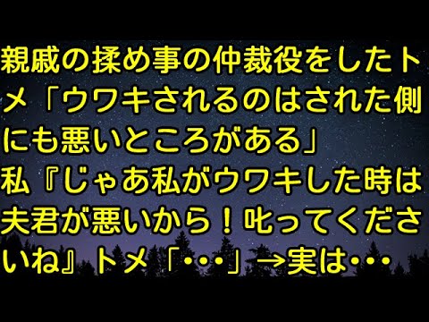 【スカッとする話】親戚の揉め事の仲裁役をしたトメ「ウワキされるのはされた側にも悪いところがある」私『じゃあ私がウワキした時は夫君が悪いから！叱ってくださいね』トメ「・・・」→実は・・・