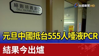 元旦中國抵台555人唾液PCR  結果今出爐