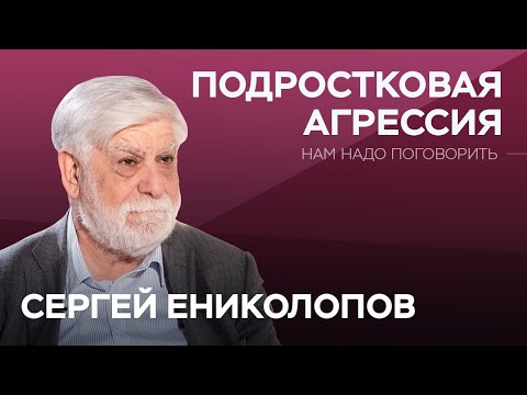 Что скрывает подростковая агрессия // Нам надо поговорить с Сергеем Ениколоповым