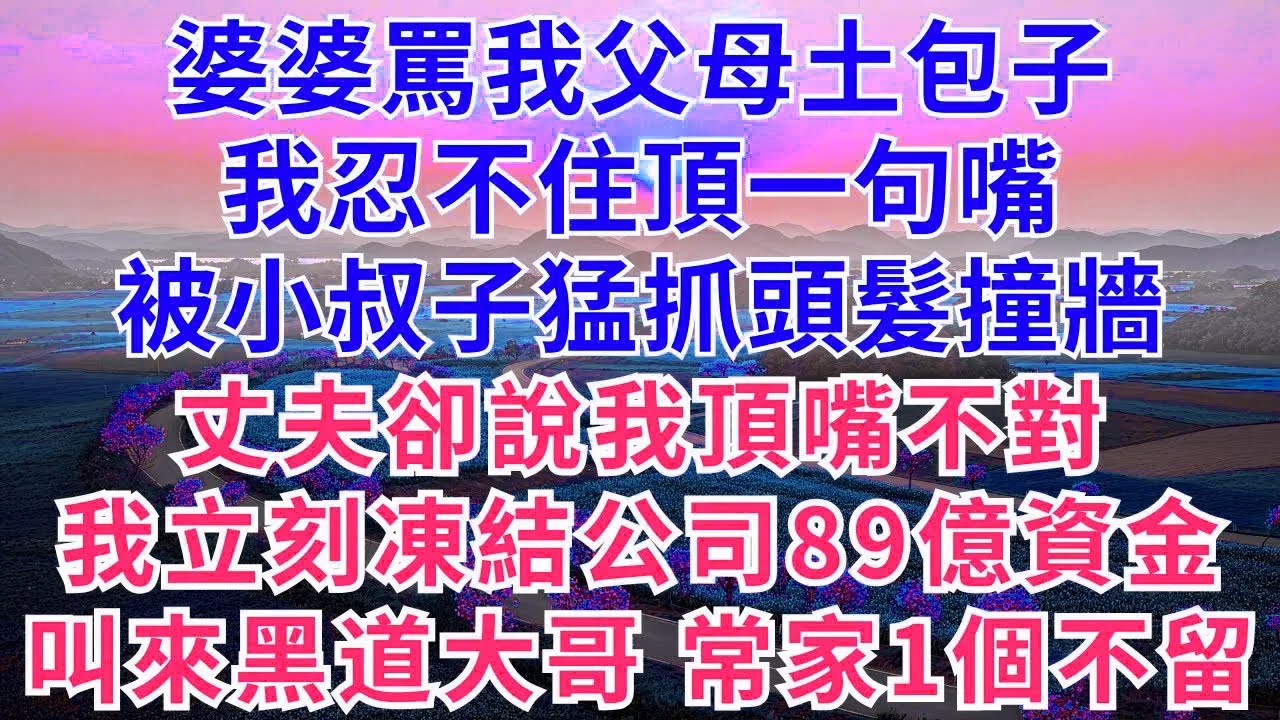 婆婆罵我父母土包子，我忍不住頂一句嘴，被小叔子猛抓頭髮撞牆，丈夫卻說我頂嘴不對，我立刻凍結公司89億資金，叫來黑道大哥：常家一個不留！