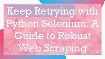 Keep Retrying with Python Selenium: A Guide to Robust Web Scraping