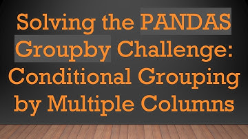 Solving the PANDAS Groupby Challenge: Conditional Grouping by Multiple Columns
