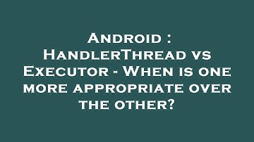 Android : HandlerThread vs Executor - When is one more appropriate over the other?