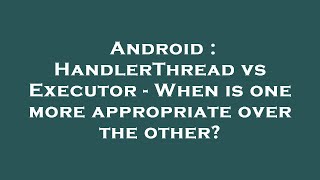 Android : HandlerThread vs Executor - When is one more appropriate over the other