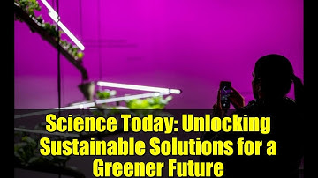 Science Today: Unlocking Sustainable Solutions for a Greener Future