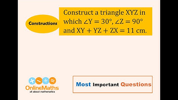 IX Constructions Construct a triangle XYZ in which ∠Y = 30° , ∠ Z = 90° and XY + YZ + ZX = 11 cm