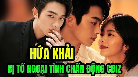 Drama tình ái chấn động Cbiz: Hứa Khải bị bạn gái cũ tố ngoại tình