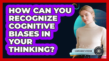 How Can You Recognize Cognitive Biases In Your Thinking?