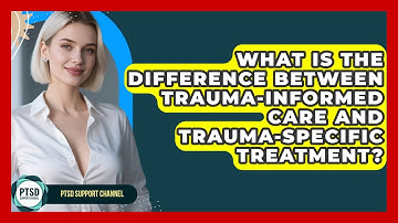 What Is The Difference Between Trauma-Informed Care And Trauma-Specific Treatment?