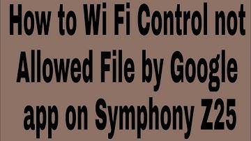 How to Wi Fi Control not Allowed File by Google app on Symphony Z25