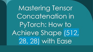Mastering Tensor Concatenation in PyTorch: How to Achieve Shape (512, 28, 28) with Ease