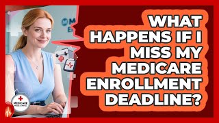What Happens If I Miss My Medicare Enrollment Deadline?