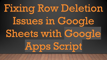 Fixing Row Deletion Issues in Google Sheets with Google Apps Script