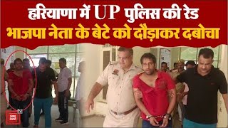 Haryana में UP पुलिस की दबिश, BJP नेता के बेटे को दौड़ाकर दबोचा...