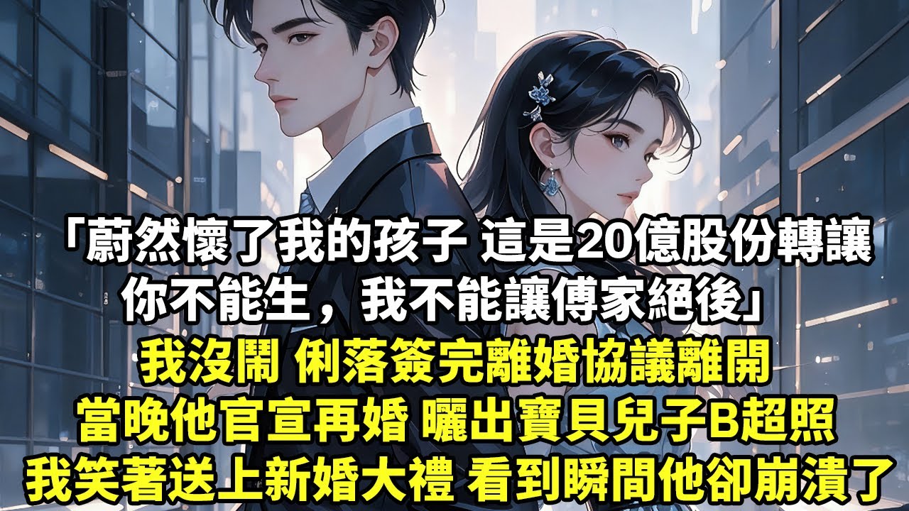 蔚然懷了我的孩子 這是20億股份轉讓 你不能生，我不能讓傅家絕後 我沒鬧 俐落簽完離婚協議離開 當晚他官宣再婚 曬出寶貝兒子B超照 我笑著送上新婚大禮 看到瞬間他卻崩潰了【言情】【追妻】