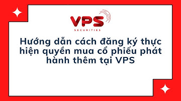 Cách đăng ký thực hiện quyền mua cổ phiếu phát hành thêm tại VPS và chuyển nhượng quyền mua tại VPS