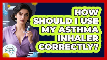 How Should I Use My Asthma Inhaler Correctly? - Everyday Asthma Tips