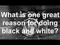 One great reason for doing black and white