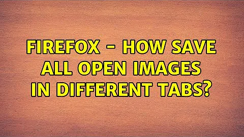 Firefox - How save all open images in different tabs? (2 Solutions!!)