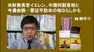 米財務長官イエレン、中国何副首相と今週会談‥習近平訪米の地ならしかも　by榊淳司