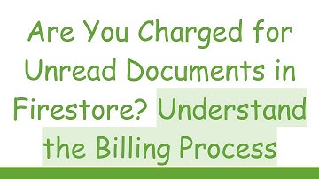 Are You Charged for Unread Documents in Firestore? Understand the Billing Process