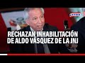 Congreso rechazan inhabilitacin de aldo vsquez de la jnj