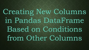 Creating New Columns in Pandas DataFrame Based on Conditions from Other Columns