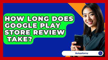 How Long Does Google Play Store Review   Take? - Be App Savvy