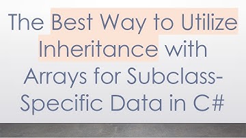 The Best Way to Utilize Inheritance with Arrays for Subclass-Specific Data in C#