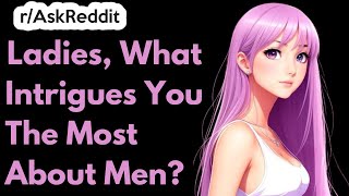 Ladies, What Intrigues You The Most About Men | Ask Reddit