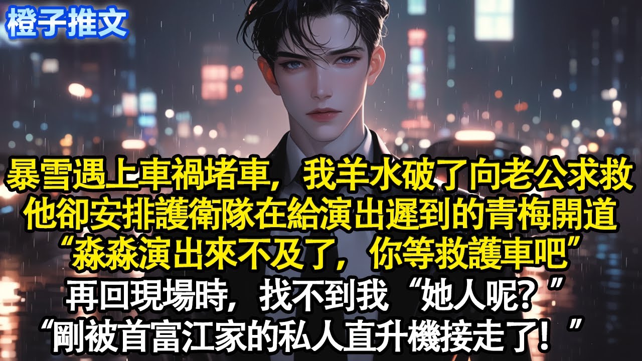 暴雪遇上車禍堵車，我羊水破了向老公求救。他卻安排護衛隊給演出遲到的青梅開道“淼淼演出來不及了，你等救護車吧”再回現場找不到我“她人呢？”“剛被首富江家私人直升機接走了！”#追妻火葬場 #情感 #爽文