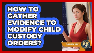 How To Gather Evidence To Modify Child Custody Orders? - Family Law Gurus