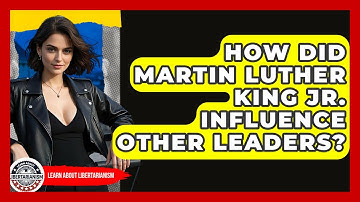 How Did Martin Luther King Jr. Influence Other Leaders? - Learn About Libertarianism