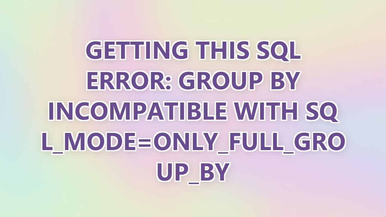 Getting this SQL Error: GROUP BY incompatible with sql_mode=only_full_group_by (3 SOLUTIONS!!) 