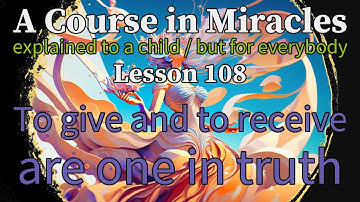 Lesson 108: To give and to receive are one in truth. ACIM explained to a child (but for everybody)