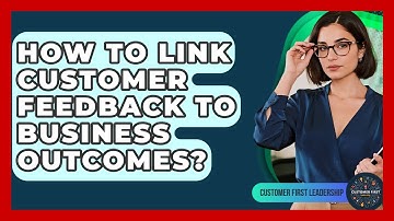 How To Link Customer Feedback To Business Outcomes? - Customer First Leadership