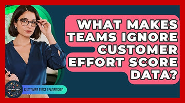 What Makes Teams Ignore Customer Effort Score Data? - Customer First Leadership